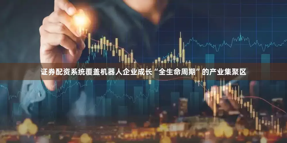 证券配资系统覆盖机器人企业成长“全生命周期”的产业集聚区