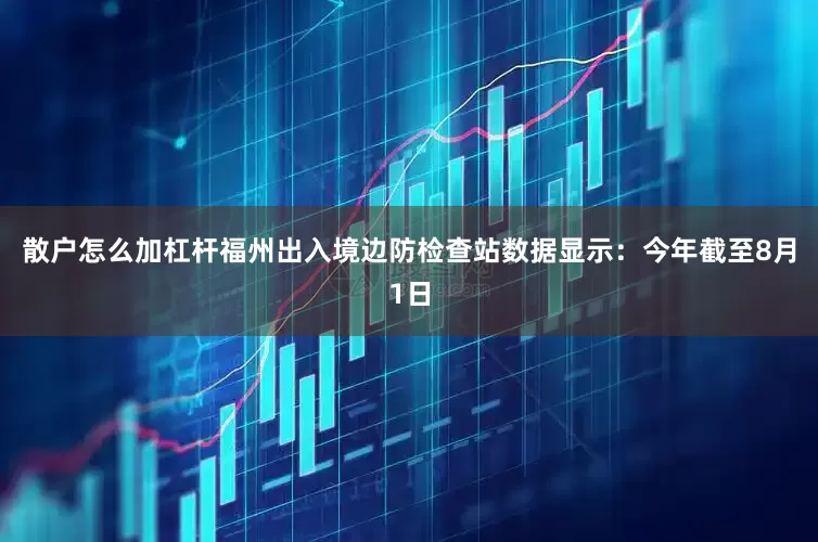 散户怎么加杠杆福州出入境边防检查站数据显示：今年截至8月1日