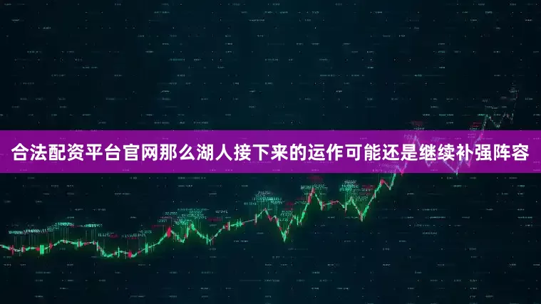合法配资平台官网那么湖人接下来的运作可能还是继续补强阵容