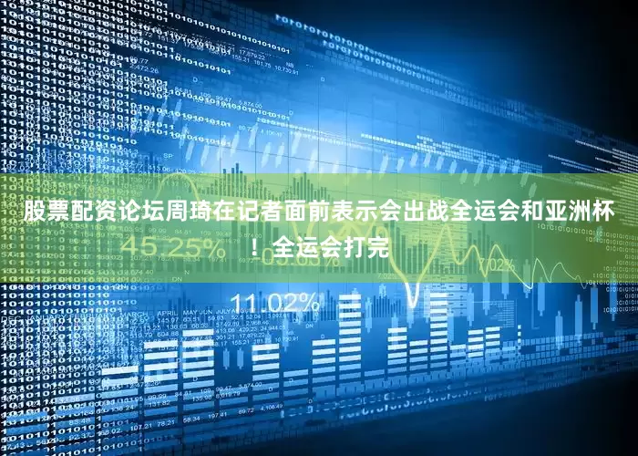 股票配资论坛周琦在记者面前表示会出战全运会和亚洲杯！全运会打完