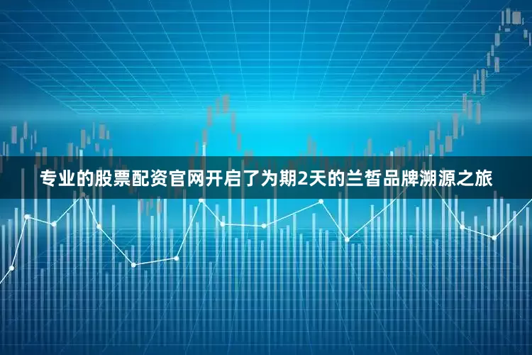 专业的股票配资官网开启了为期2天的兰皙品牌溯源之旅