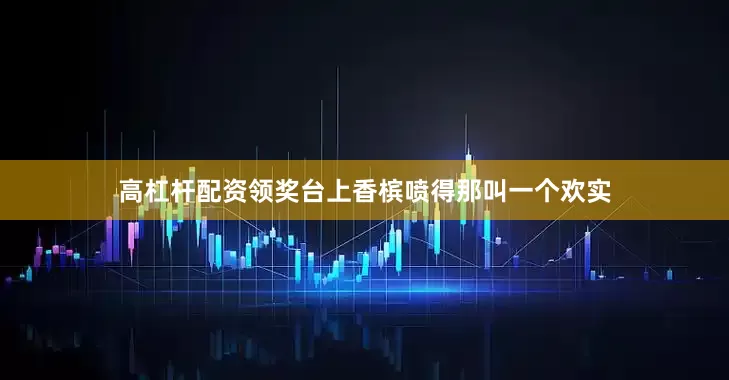 高杠杆配资领奖台上香槟喷得那叫一个欢实