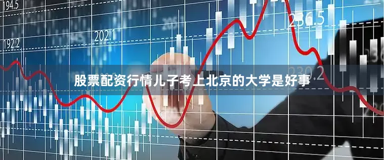 股票配资行情儿子考上北京的大学是好事
