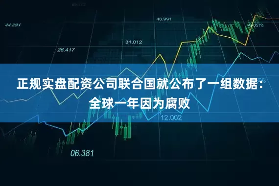 正规实盘配资公司联合国就公布了一组数据：全球一年因为腐败