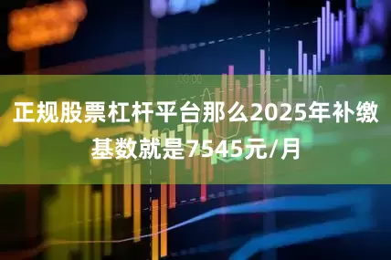 正规股票杠杆平台那么2025年补缴基数就是7545元/月