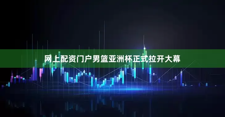 网上配资门户男篮亚洲杯正式拉开大幕