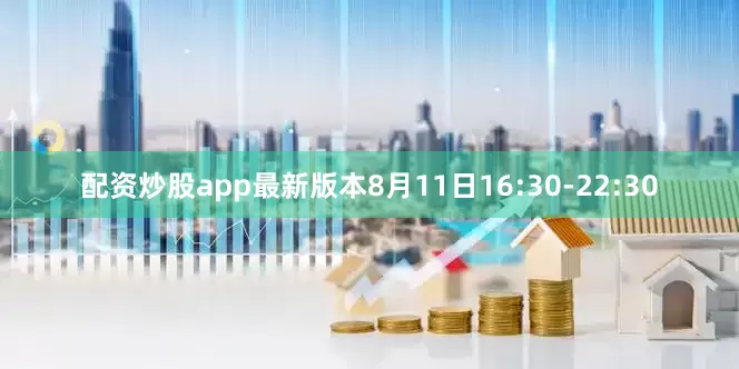 配资炒股app最新版本8月11日16:30-22:30