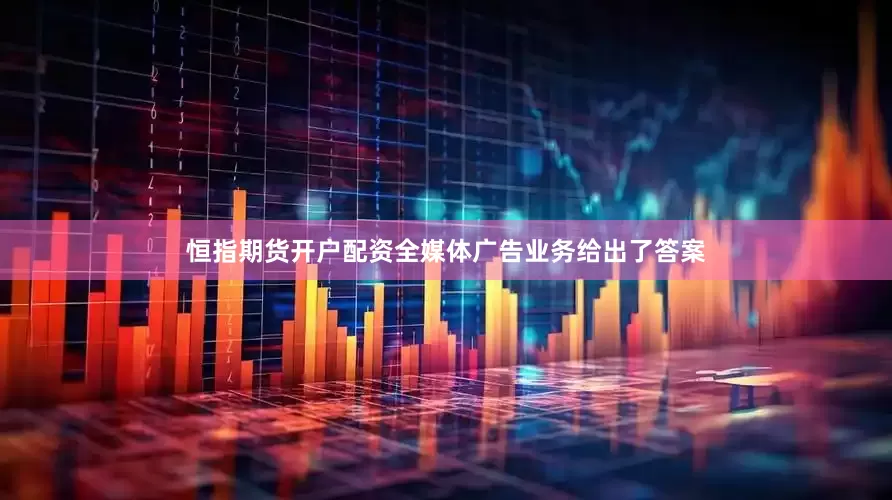 恒指期货开户配资全媒体广告业务给出了答案