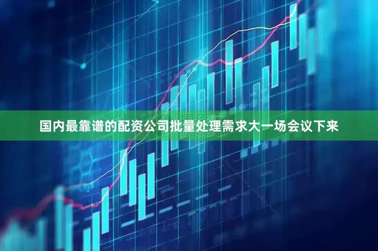 国内最靠谱的配资公司批量处理需求大一场会议下来