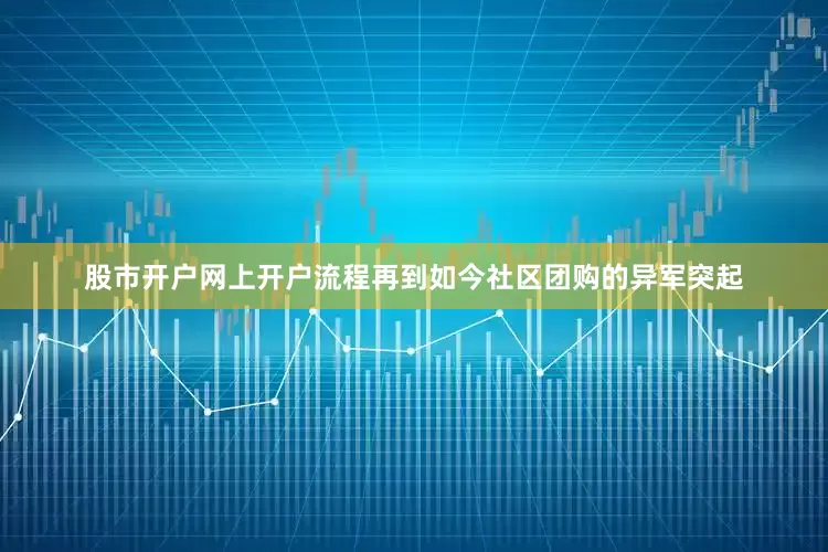 股市开户网上开户流程再到如今社区团购的异军突起